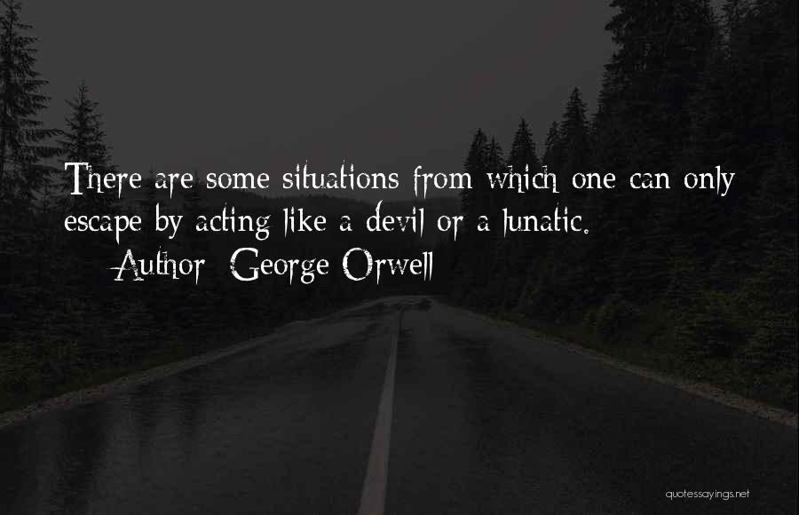 George Orwell Quotes: There Are Some Situations From Which One Can Only Escape By Acting Like A Devil Or A Lunatic.