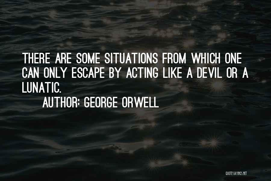 George Orwell Quotes: There Are Some Situations From Which One Can Only Escape By Acting Like A Devil Or A Lunatic.