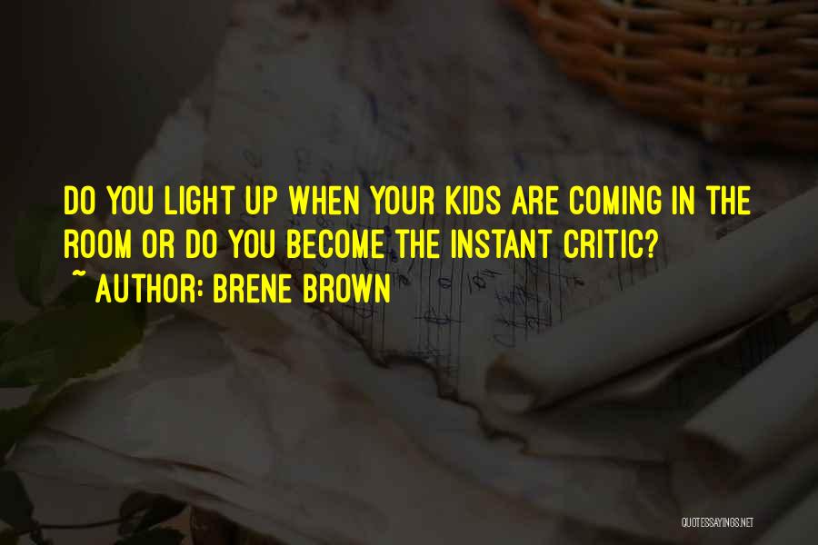 Brene Brown Quotes: Do You Light Up When Your Kids Are Coming In The Room Or Do You Become The Instant Critic?