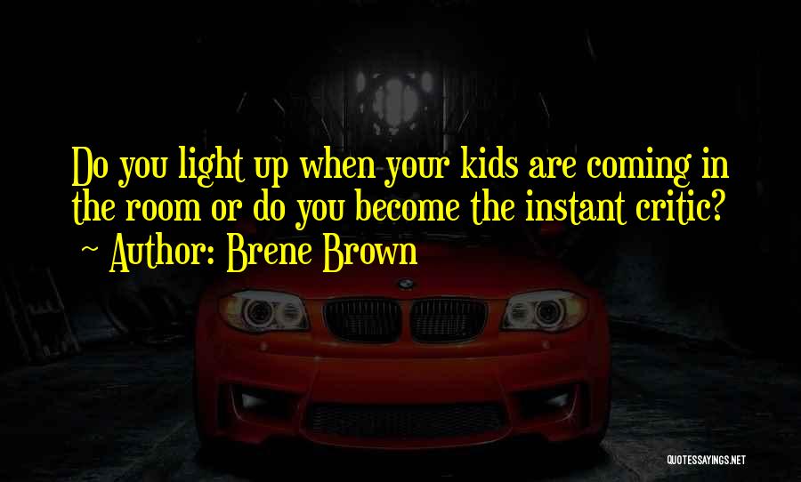 Brene Brown Quotes: Do You Light Up When Your Kids Are Coming In The Room Or Do You Become The Instant Critic?