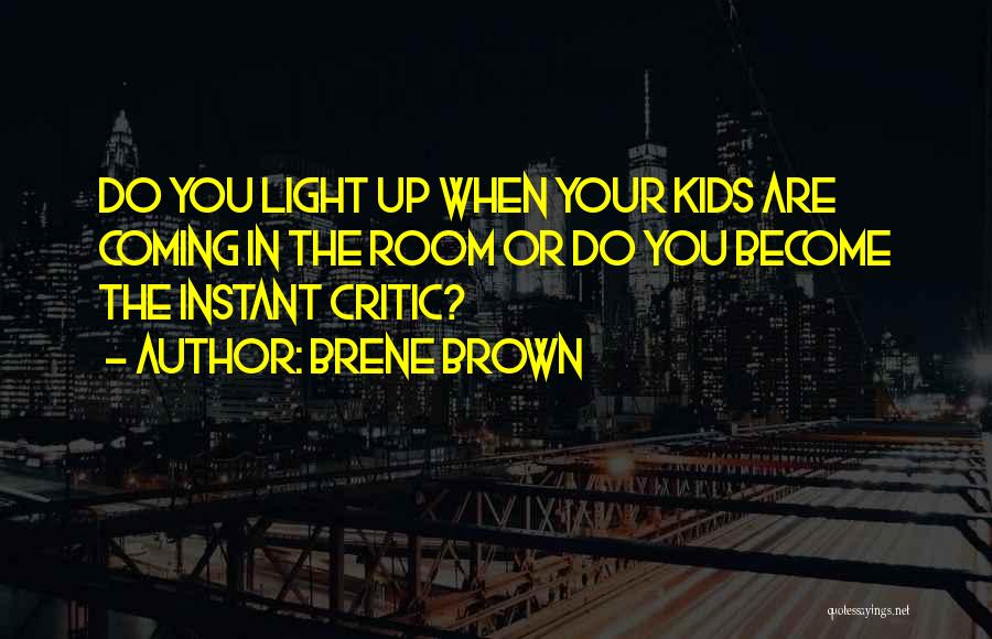 Brene Brown Quotes: Do You Light Up When Your Kids Are Coming In The Room Or Do You Become The Instant Critic?