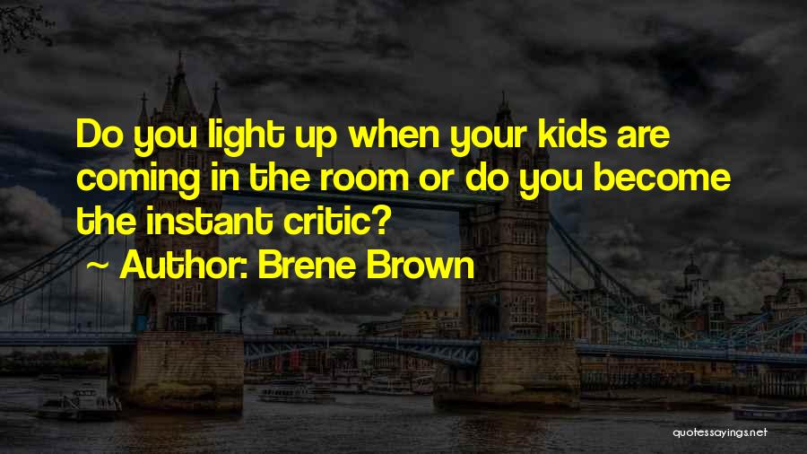 Brene Brown Quotes: Do You Light Up When Your Kids Are Coming In The Room Or Do You Become The Instant Critic?