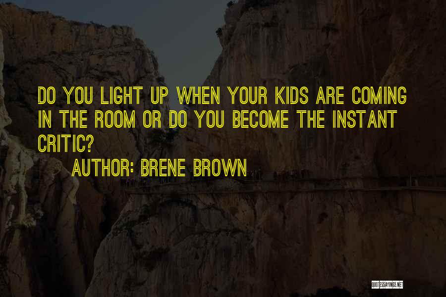 Brene Brown Quotes: Do You Light Up When Your Kids Are Coming In The Room Or Do You Become The Instant Critic?