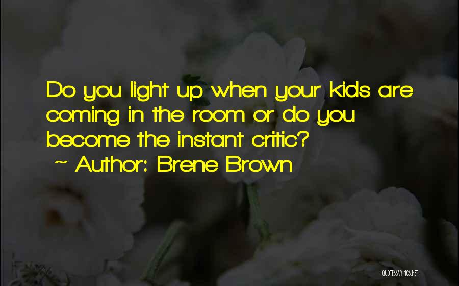 Brene Brown Quotes: Do You Light Up When Your Kids Are Coming In The Room Or Do You Become The Instant Critic?