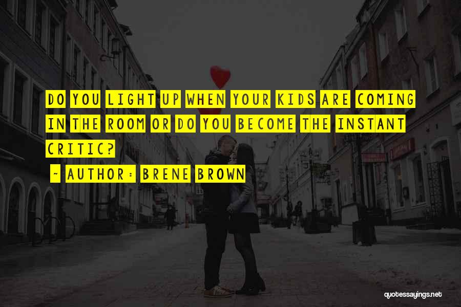 Brene Brown Quotes: Do You Light Up When Your Kids Are Coming In The Room Or Do You Become The Instant Critic?