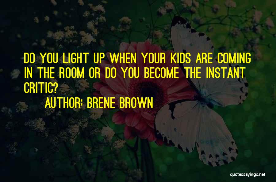 Brene Brown Quotes: Do You Light Up When Your Kids Are Coming In The Room Or Do You Become The Instant Critic?