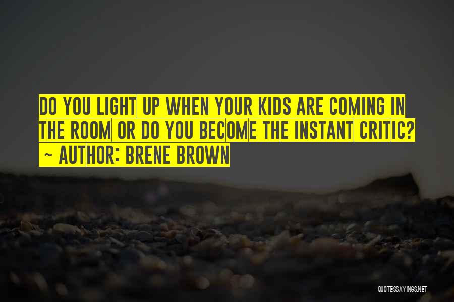 Brene Brown Quotes: Do You Light Up When Your Kids Are Coming In The Room Or Do You Become The Instant Critic?