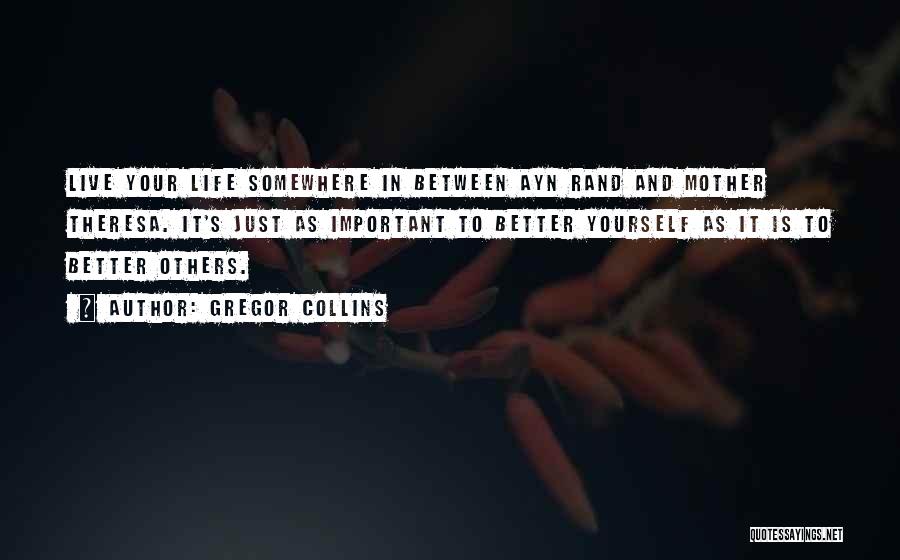 Gregor Collins Quotes: Live Your Life Somewhere In Between Ayn Rand And Mother Theresa. It's Just As Important To Better Yourself As It