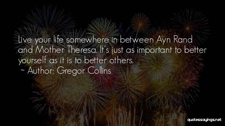 Gregor Collins Quotes: Live Your Life Somewhere In Between Ayn Rand And Mother Theresa. It's Just As Important To Better Yourself As It