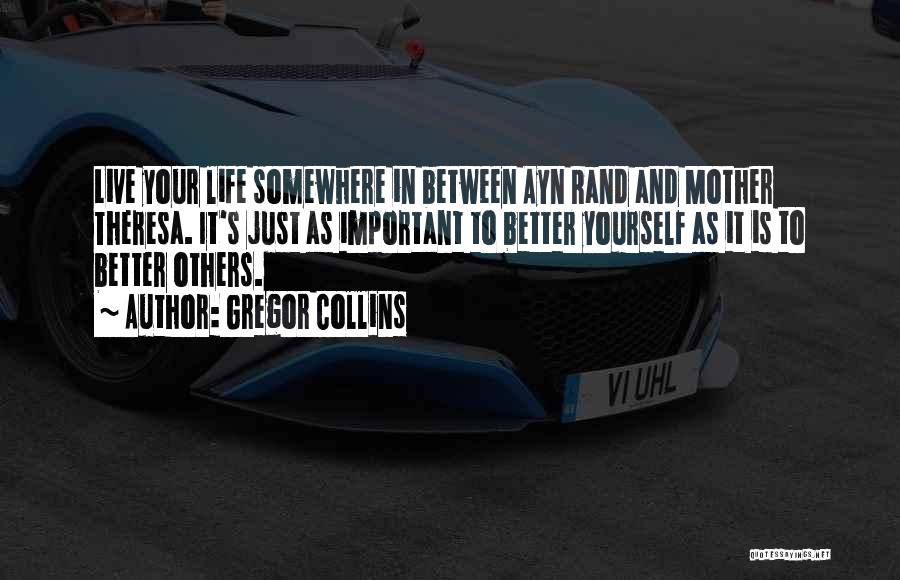 Gregor Collins Quotes: Live Your Life Somewhere In Between Ayn Rand And Mother Theresa. It's Just As Important To Better Yourself As It