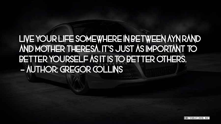 Gregor Collins Quotes: Live Your Life Somewhere In Between Ayn Rand And Mother Theresa. It's Just As Important To Better Yourself As It