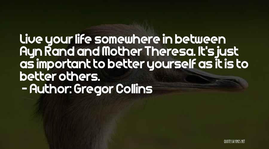 Gregor Collins Quotes: Live Your Life Somewhere In Between Ayn Rand And Mother Theresa. It's Just As Important To Better Yourself As It