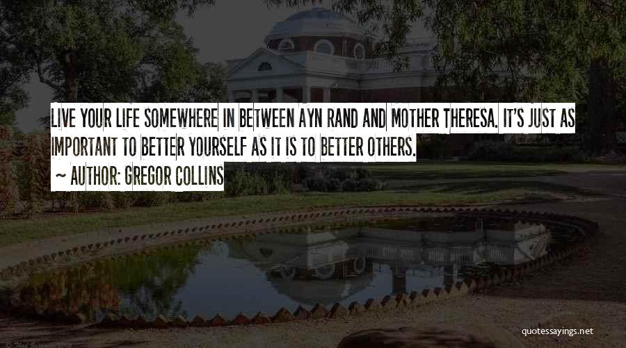 Gregor Collins Quotes: Live Your Life Somewhere In Between Ayn Rand And Mother Theresa. It's Just As Important To Better Yourself As It