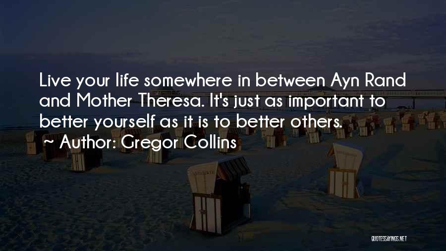 Gregor Collins Quotes: Live Your Life Somewhere In Between Ayn Rand And Mother Theresa. It's Just As Important To Better Yourself As It