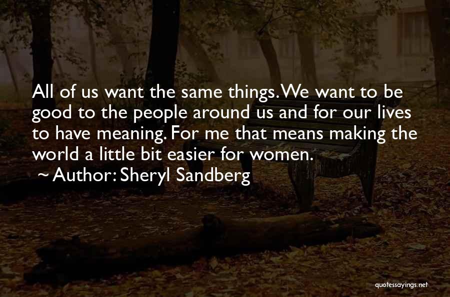 Sheryl Sandberg Quotes: All Of Us Want The Same Things. We Want To Be Good To The People Around Us And For Our