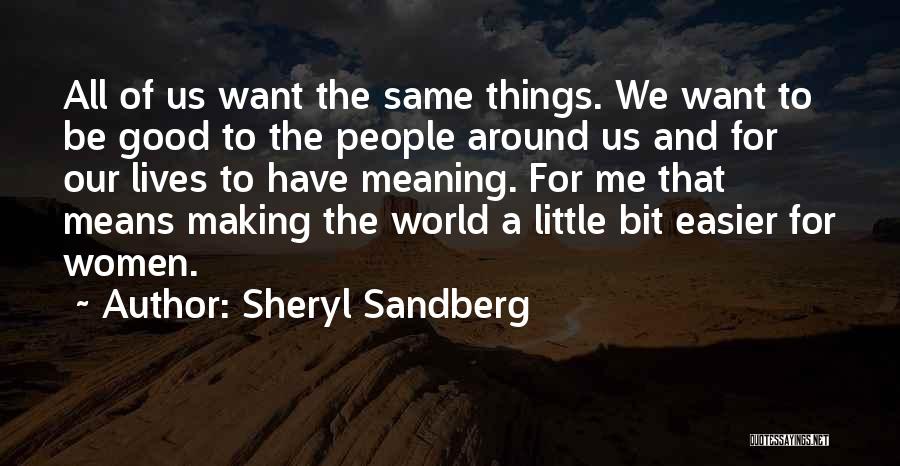 Sheryl Sandberg Quotes: All Of Us Want The Same Things. We Want To Be Good To The People Around Us And For Our