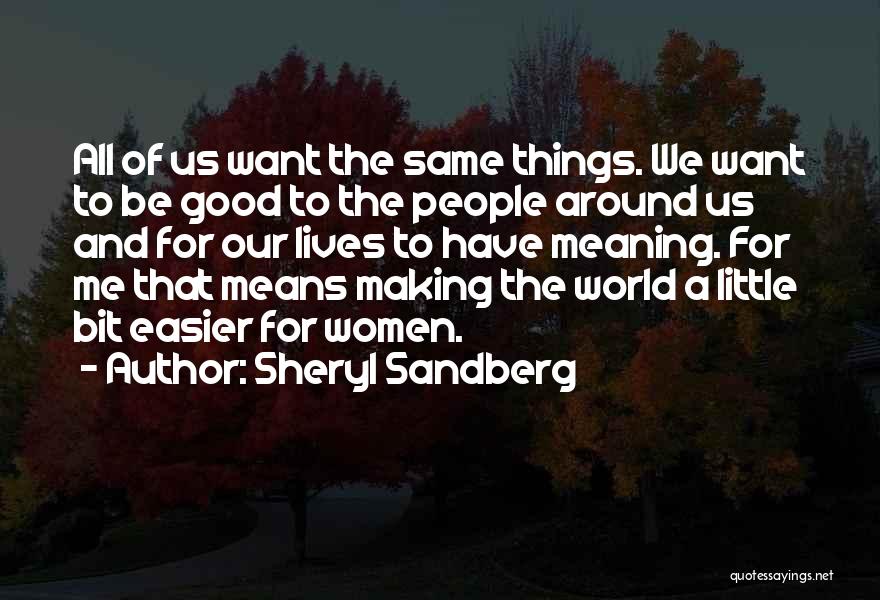 Sheryl Sandberg Quotes: All Of Us Want The Same Things. We Want To Be Good To The People Around Us And For Our