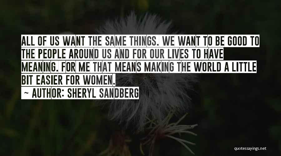 Sheryl Sandberg Quotes: All Of Us Want The Same Things. We Want To Be Good To The People Around Us And For Our