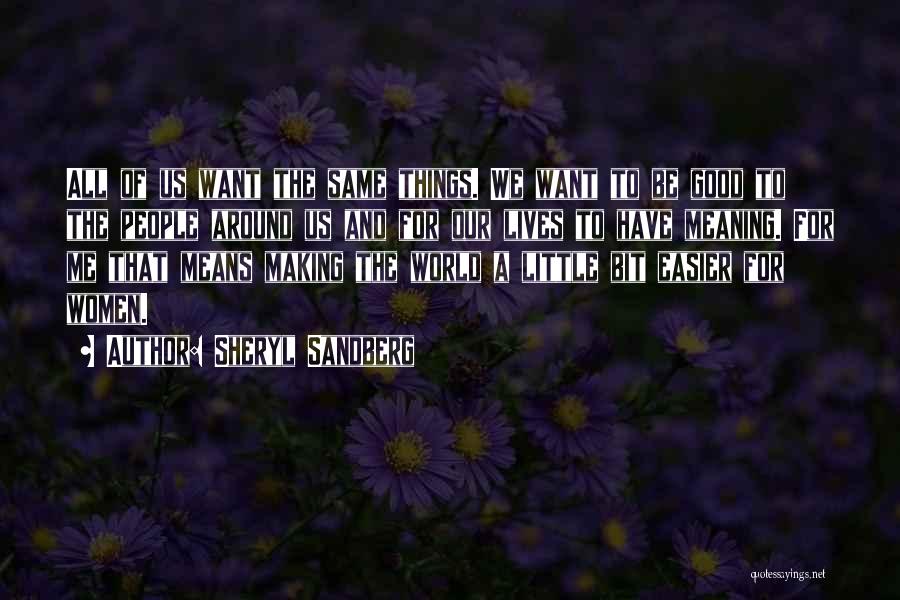 Sheryl Sandberg Quotes: All Of Us Want The Same Things. We Want To Be Good To The People Around Us And For Our