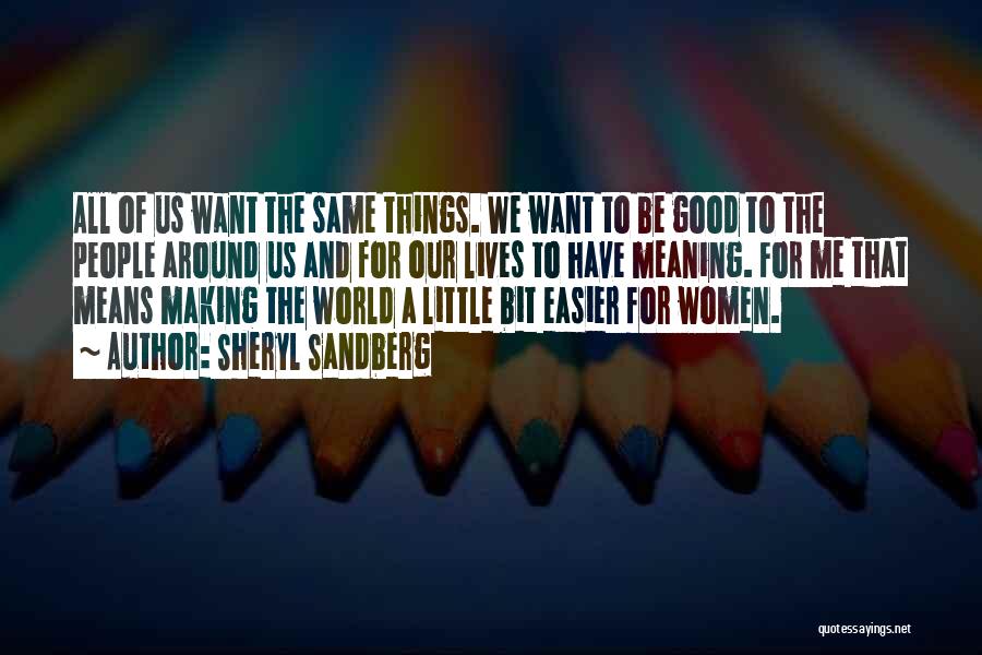 Sheryl Sandberg Quotes: All Of Us Want The Same Things. We Want To Be Good To The People Around Us And For Our