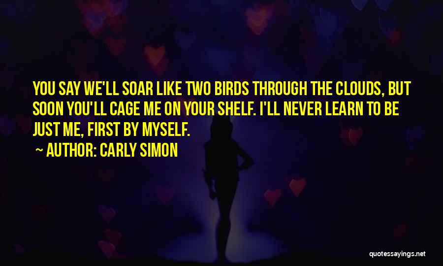 Carly Simon Quotes: You Say We'll Soar Like Two Birds Through The Clouds, But Soon You'll Cage Me On Your Shelf. I'll Never