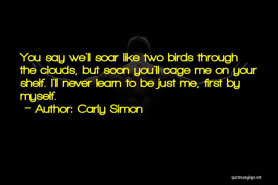 Carly Simon Quotes: You Say We'll Soar Like Two Birds Through The Clouds, But Soon You'll Cage Me On Your Shelf. I'll Never