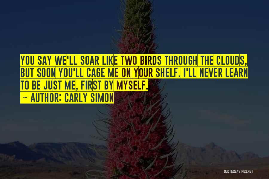 Carly Simon Quotes: You Say We'll Soar Like Two Birds Through The Clouds, But Soon You'll Cage Me On Your Shelf. I'll Never