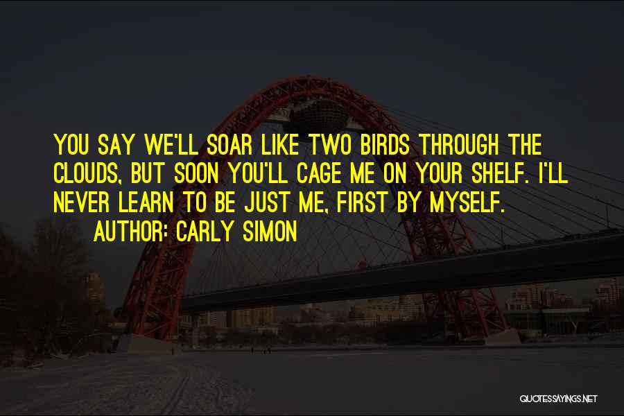 Carly Simon Quotes: You Say We'll Soar Like Two Birds Through The Clouds, But Soon You'll Cage Me On Your Shelf. I'll Never