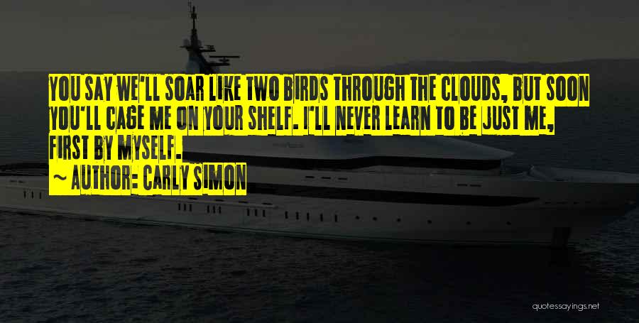 Carly Simon Quotes: You Say We'll Soar Like Two Birds Through The Clouds, But Soon You'll Cage Me On Your Shelf. I'll Never