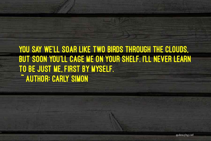 Carly Simon Quotes: You Say We'll Soar Like Two Birds Through The Clouds, But Soon You'll Cage Me On Your Shelf. I'll Never