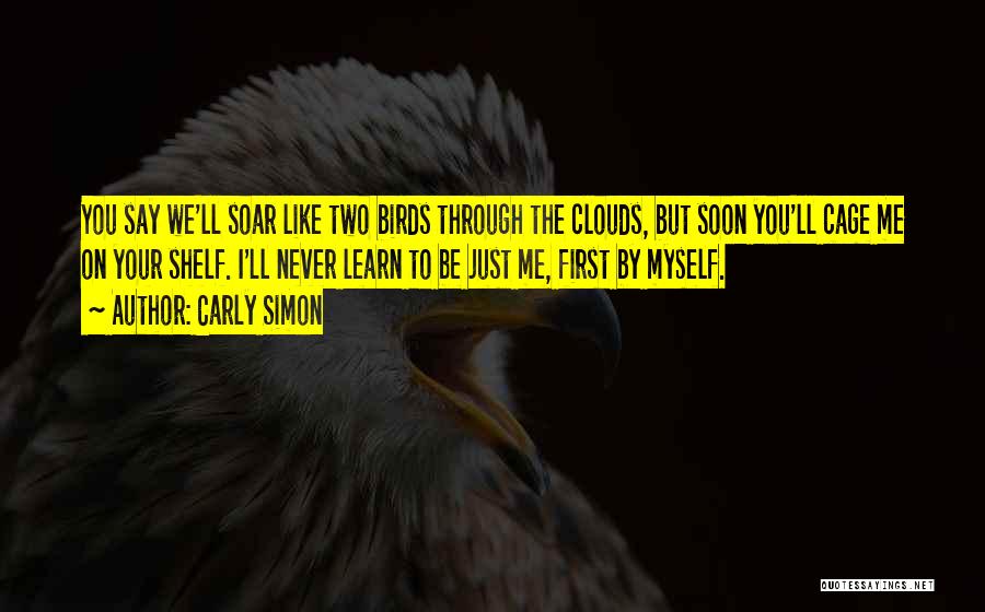 Carly Simon Quotes: You Say We'll Soar Like Two Birds Through The Clouds, But Soon You'll Cage Me On Your Shelf. I'll Never