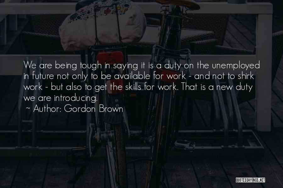 Gordon Brown Quotes: We Are Being Tough In Saying It Is A Duty On The Unemployed In Future Not Only To Be Available