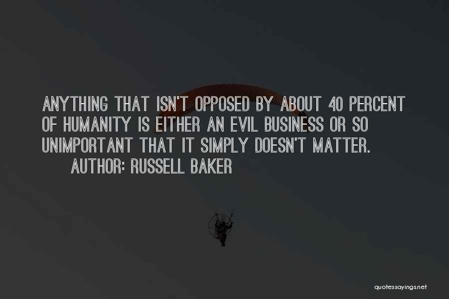 Russell Baker Quotes: Anything That Isn't Opposed By About 40 Percent Of Humanity Is Either An Evil Business Or So Unimportant That It