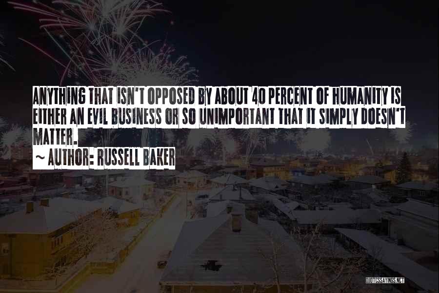 Russell Baker Quotes: Anything That Isn't Opposed By About 40 Percent Of Humanity Is Either An Evil Business Or So Unimportant That It