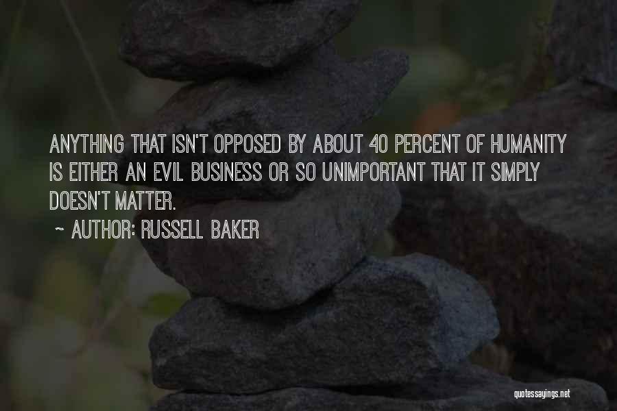 Russell Baker Quotes: Anything That Isn't Opposed By About 40 Percent Of Humanity Is Either An Evil Business Or So Unimportant That It