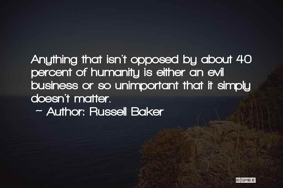 Russell Baker Quotes: Anything That Isn't Opposed By About 40 Percent Of Humanity Is Either An Evil Business Or So Unimportant That It