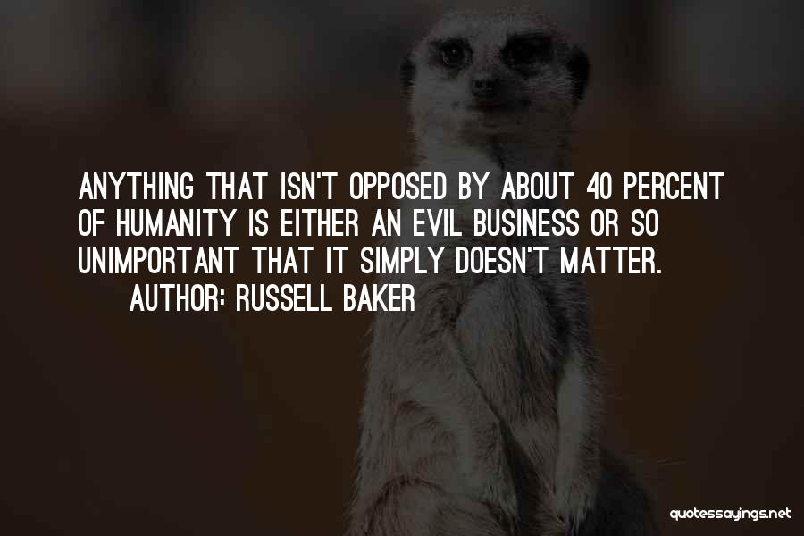 Russell Baker Quotes: Anything That Isn't Opposed By About 40 Percent Of Humanity Is Either An Evil Business Or So Unimportant That It