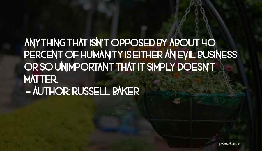 Russell Baker Quotes: Anything That Isn't Opposed By About 40 Percent Of Humanity Is Either An Evil Business Or So Unimportant That It