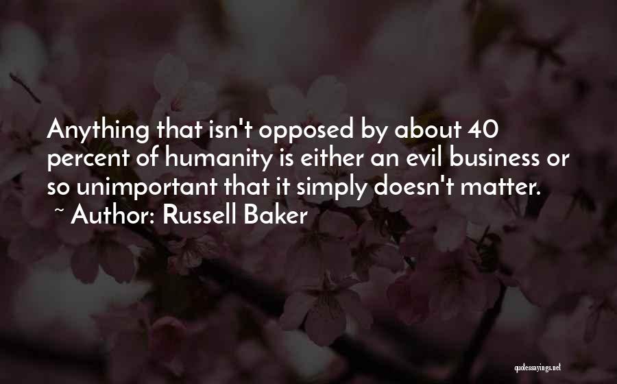 Russell Baker Quotes: Anything That Isn't Opposed By About 40 Percent Of Humanity Is Either An Evil Business Or So Unimportant That It