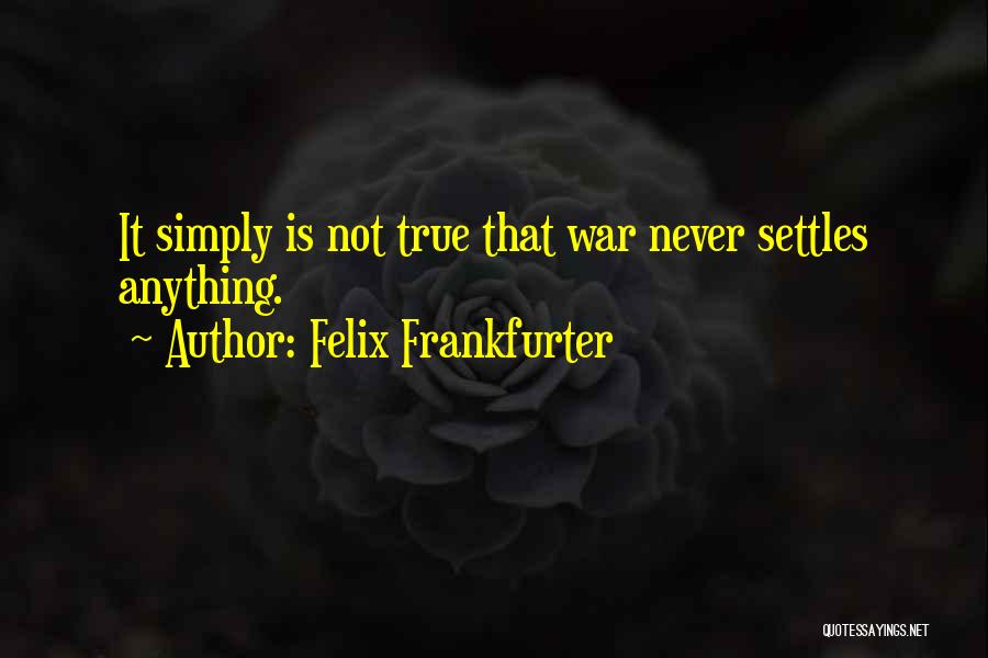 Felix Frankfurter Quotes: It Simply Is Not True That War Never Settles Anything.