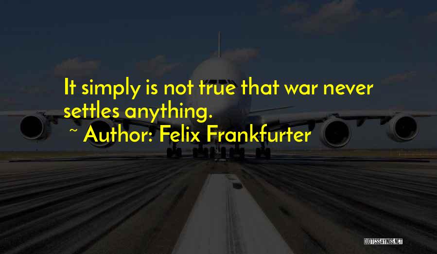 Felix Frankfurter Quotes: It Simply Is Not True That War Never Settles Anything.