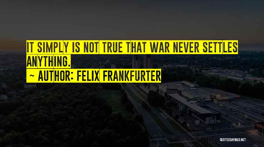 Felix Frankfurter Quotes: It Simply Is Not True That War Never Settles Anything.