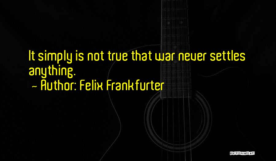 Felix Frankfurter Quotes: It Simply Is Not True That War Never Settles Anything.