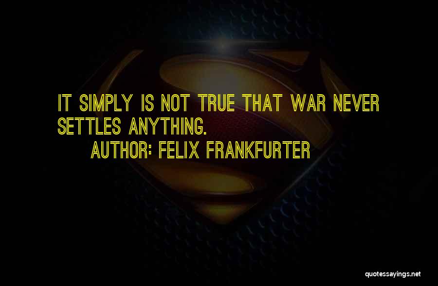 Felix Frankfurter Quotes: It Simply Is Not True That War Never Settles Anything.