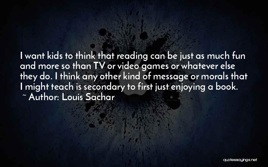 Louis Sachar Quotes: I Want Kids To Think That Reading Can Be Just As Much Fun And More So Than Tv Or Video