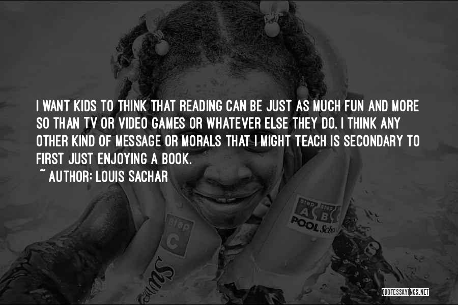 Louis Sachar Quotes: I Want Kids To Think That Reading Can Be Just As Much Fun And More So Than Tv Or Video