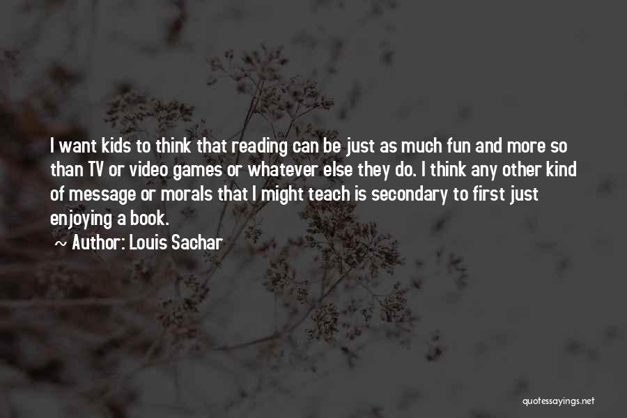 Louis Sachar Quotes: I Want Kids To Think That Reading Can Be Just As Much Fun And More So Than Tv Or Video