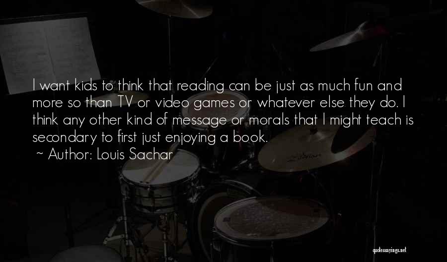 Louis Sachar Quotes: I Want Kids To Think That Reading Can Be Just As Much Fun And More So Than Tv Or Video