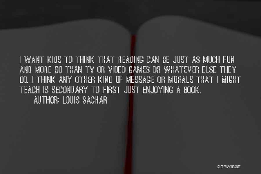 Louis Sachar Quotes: I Want Kids To Think That Reading Can Be Just As Much Fun And More So Than Tv Or Video