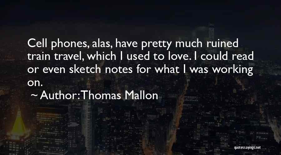 Thomas Mallon Quotes: Cell Phones, Alas, Have Pretty Much Ruined Train Travel, Which I Used To Love. I Could Read Or Even Sketch